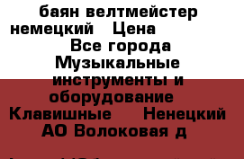 баян велтмейстер немецкий › Цена ­ 250 000 - Все города Музыкальные инструменты и оборудование » Клавишные   . Ненецкий АО,Волоковая д.